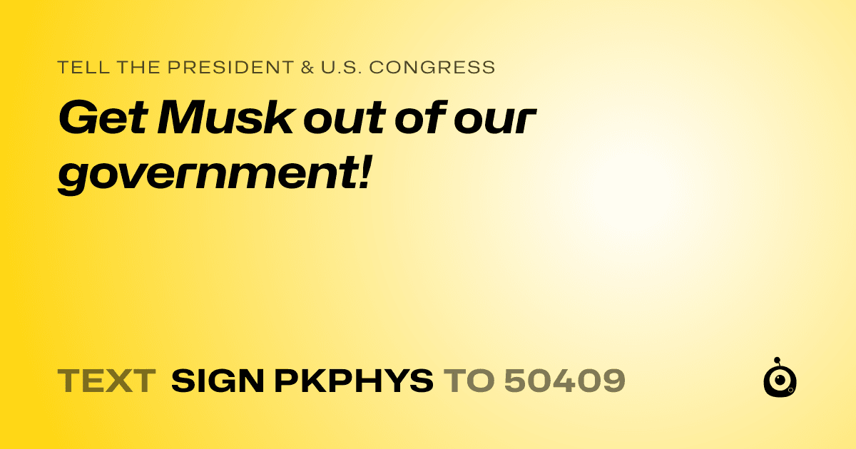 A shareable card that reads "tell the President & U.S. Congress: Get Musk out of our government!" followed by "text sign PKPHYS to 50409"
