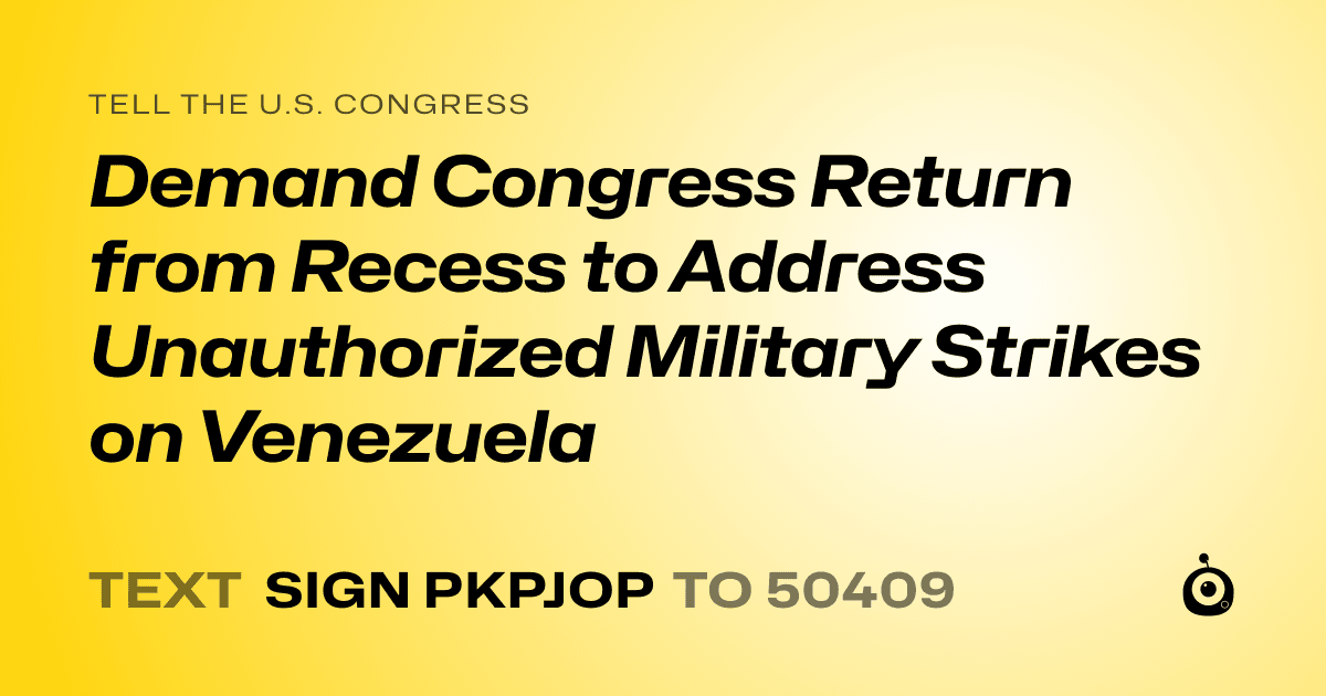 A shareable card that reads "tell the U.S. Congress: Demand Congress Return from Recess to Address Unauthorized Military Strikes on Venezuela" followed by "text sign PKPJOP to 50409"