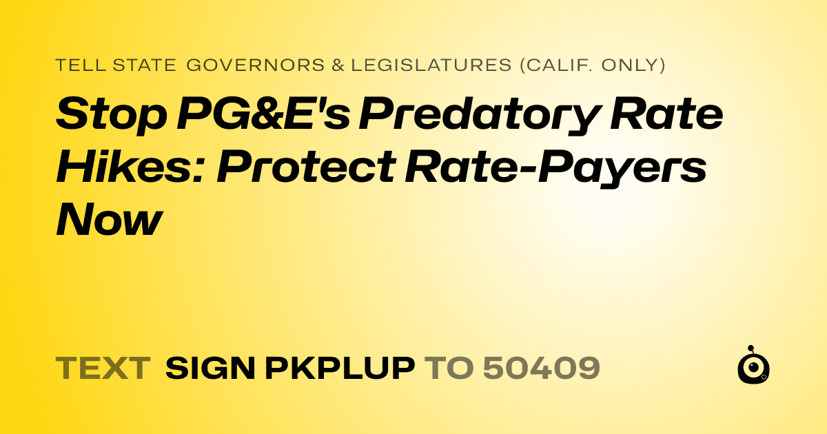 A shareable card that reads "tell State Governors & Legislatures (Calif. only): Stop PG&E's Predatory Rate Hikes: Protect Rate-Payers Now" followed by "text sign PKPLUP to 50409"