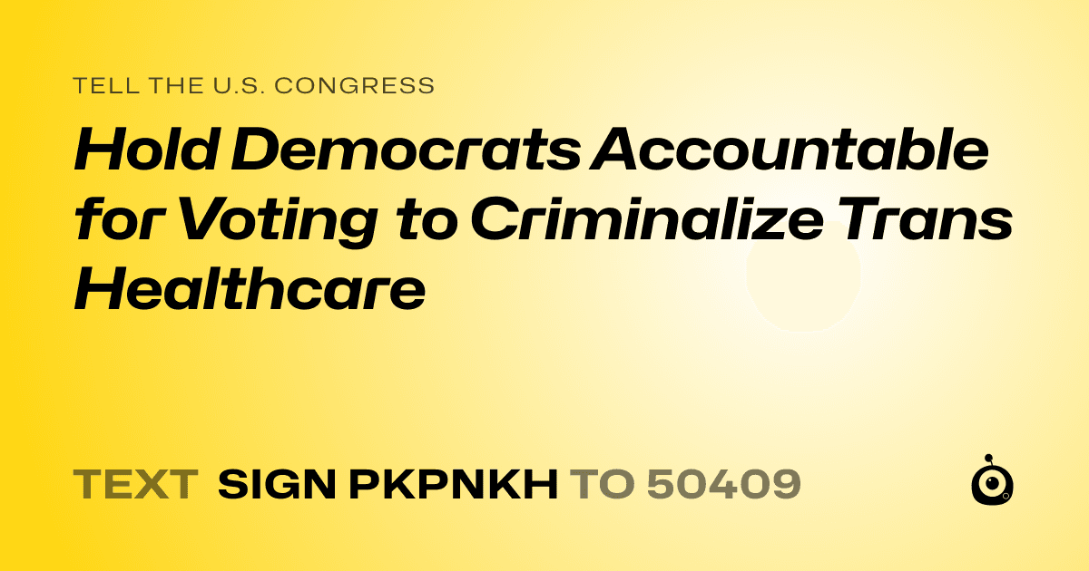A shareable card that reads "tell the U.S. Congress: Hold Democrats Accountable for Voting to Criminalize Trans Healthcare" followed by "text sign PKPNKH to 50409"