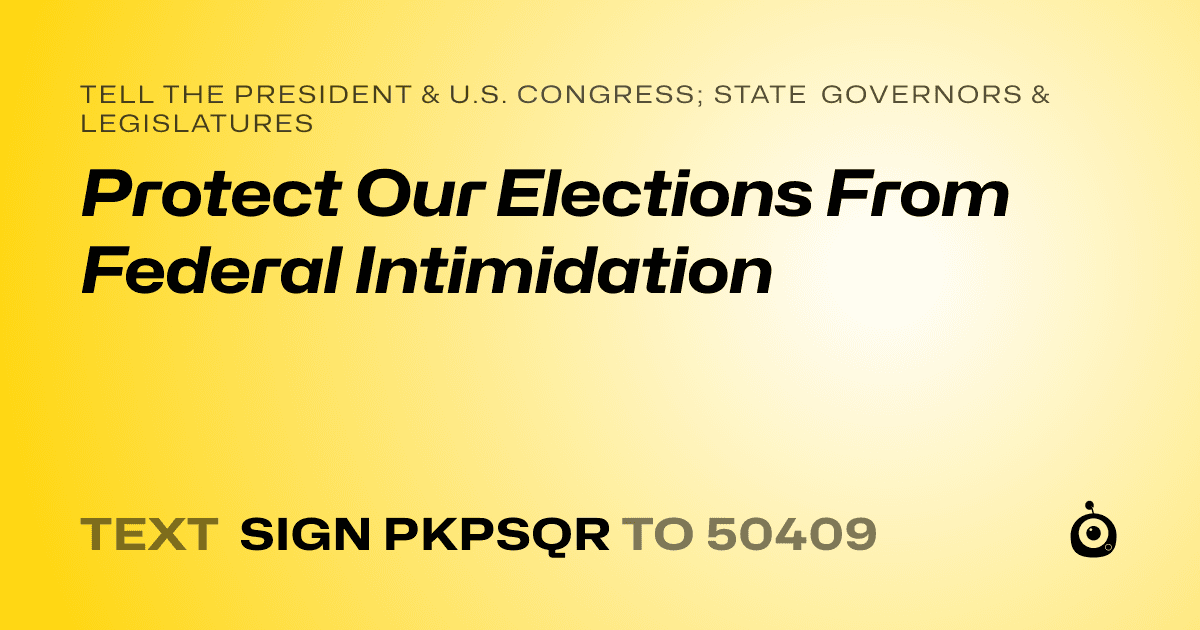 A shareable card that reads "tell the President & U.S. Congress; State Governors & Legislatures: Protect Our Elections From Federal Intimidation" followed by "text sign PKPSQR to 50409"