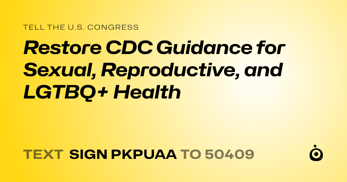 A shareable card that reads "tell the U.S. Congress: Restore CDC Guidance for Sexual, Reproductive, and LGTBQ+ Health" followed by "text sign PKPUAA to 50409"
