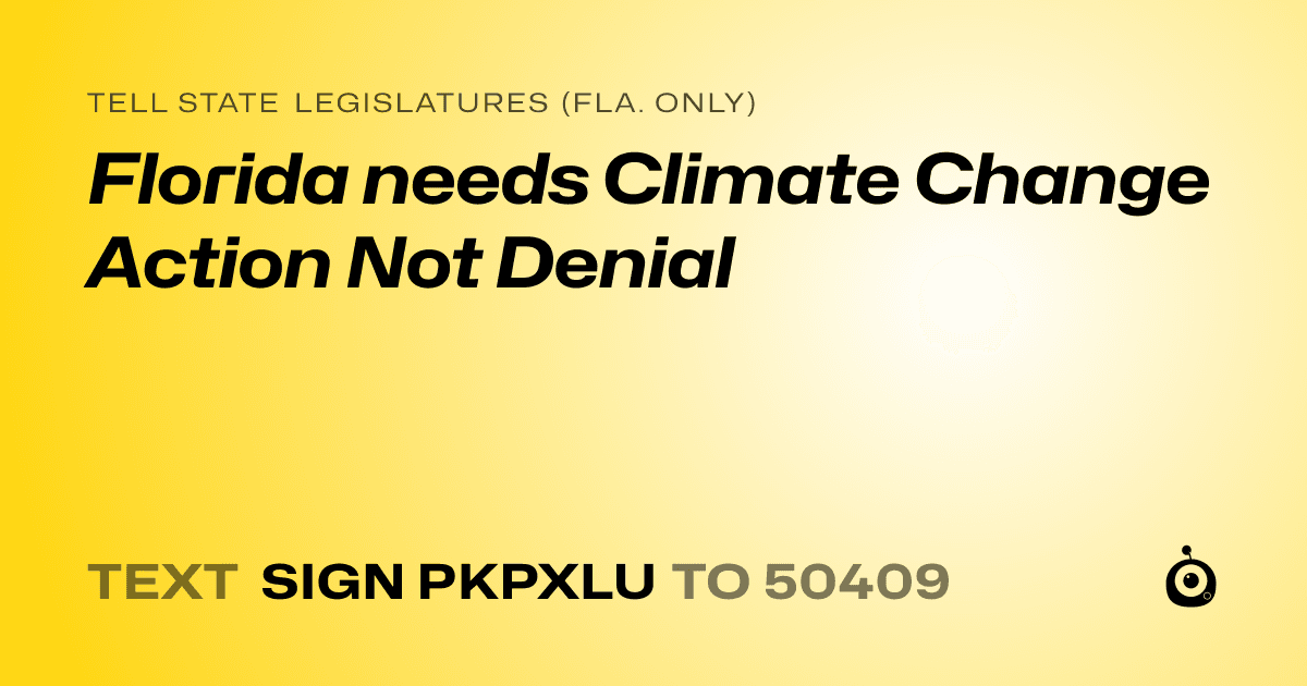A shareable card that reads "tell State Legislatures (Fla. only): Florida needs Climate Change Action Not Denial" followed by "text sign PKPXLU to 50409"