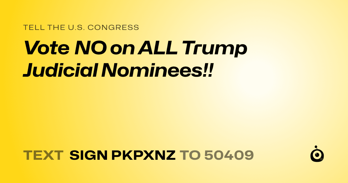 A shareable card that reads "tell the U.S. Congress: Vote NO on ALL Trump Judicial Nominees!!" followed by "text sign PKPXNZ to 50409"