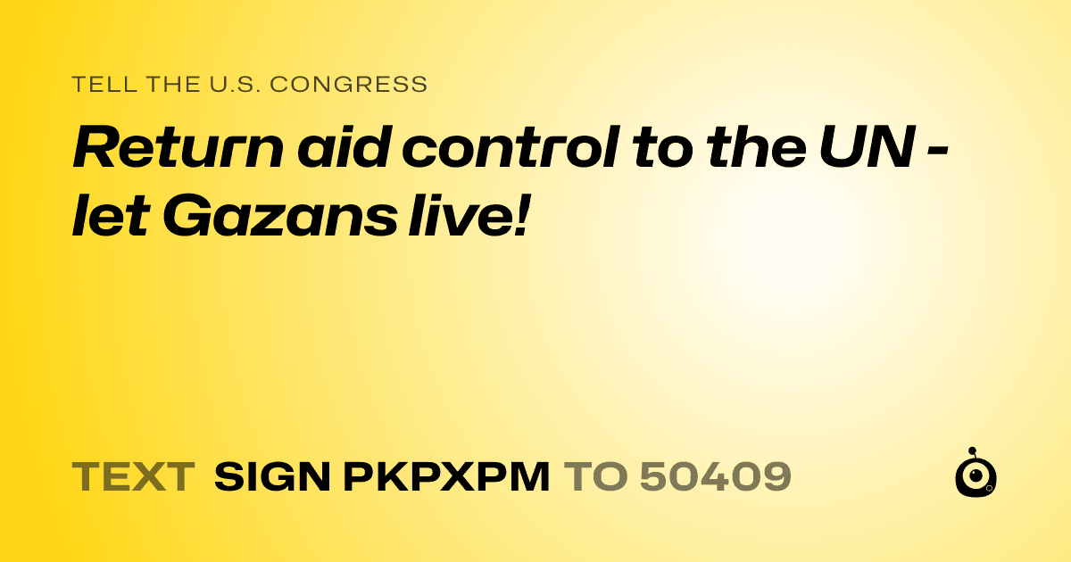 A shareable card that reads "tell the U.S. Congress: Return aid control to the UN - let Gazans live!" followed by "text sign PKPXPM to 50409"