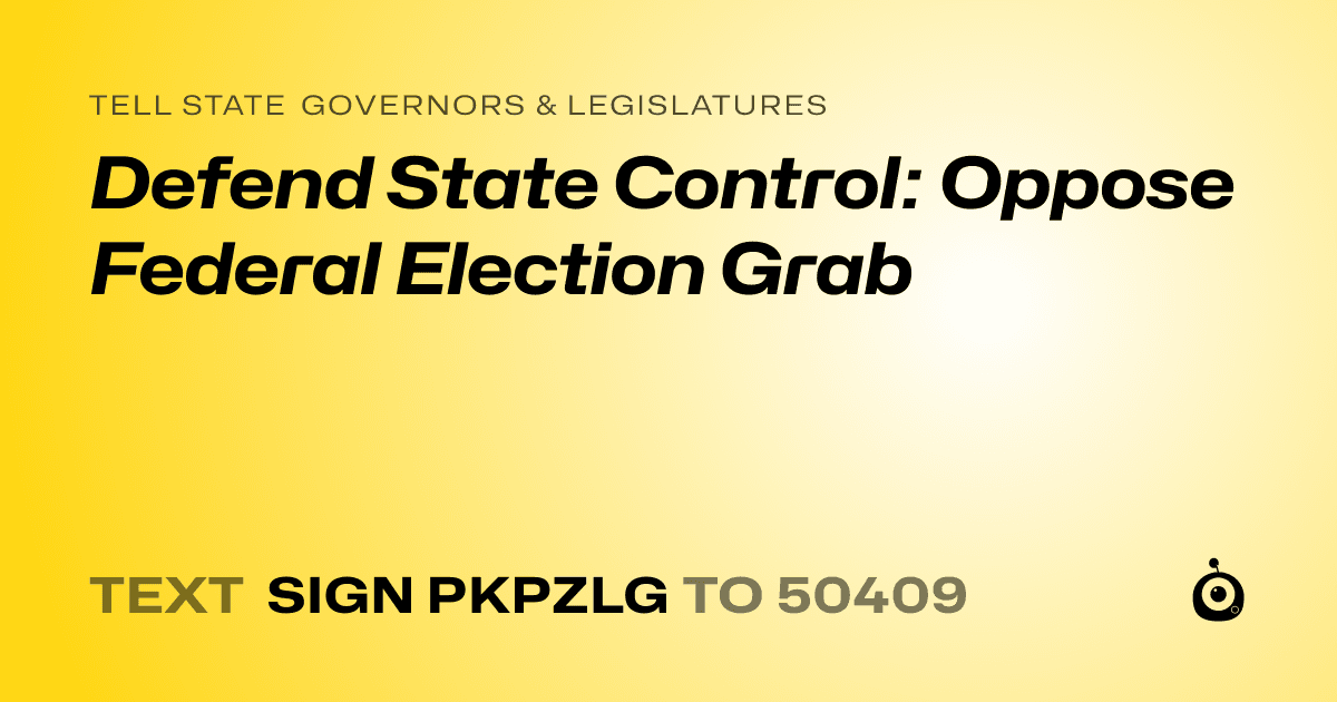 A shareable card that reads "tell State Governors & Legislatures: Defend State Control: Oppose Federal Election Grab" followed by "text sign PKPZLG to 50409"