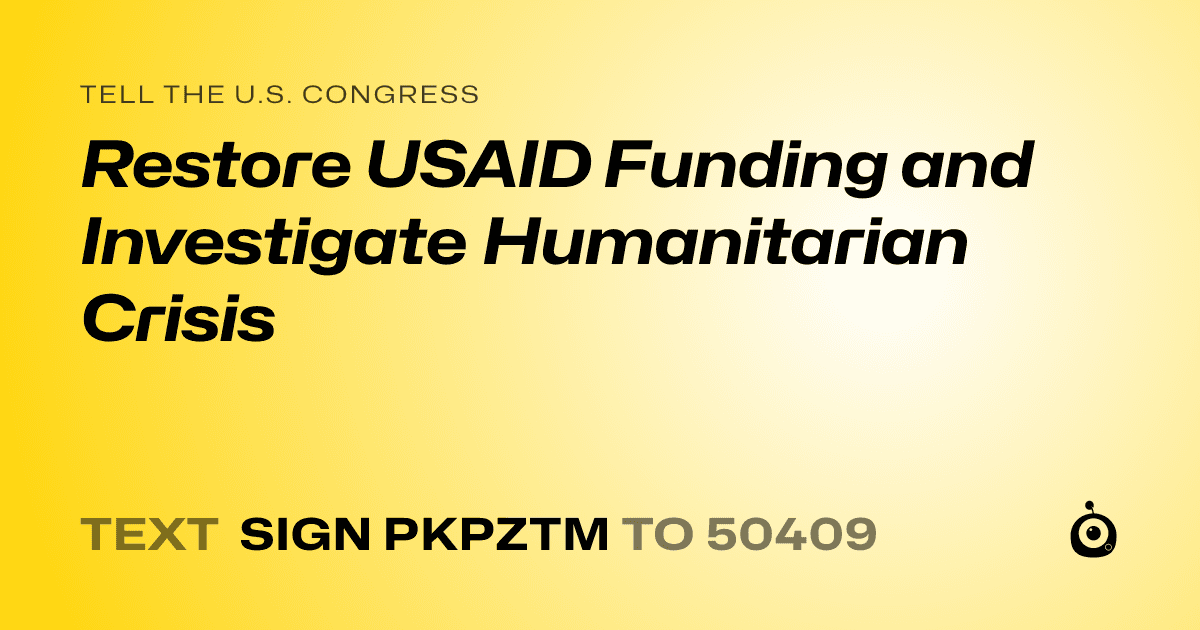 A shareable card that reads "tell the U.S. Congress: Restore USAID Funding and Investigate Humanitarian Crisis" followed by "text sign PKPZTM to 50409"