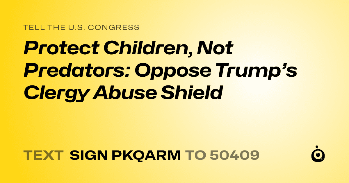 A shareable card that reads "tell the U.S. Congress: Protect Children, Not Predators: Oppose Trump’s Clergy Abuse Shield" followed by "text sign PKQARM to 50409"