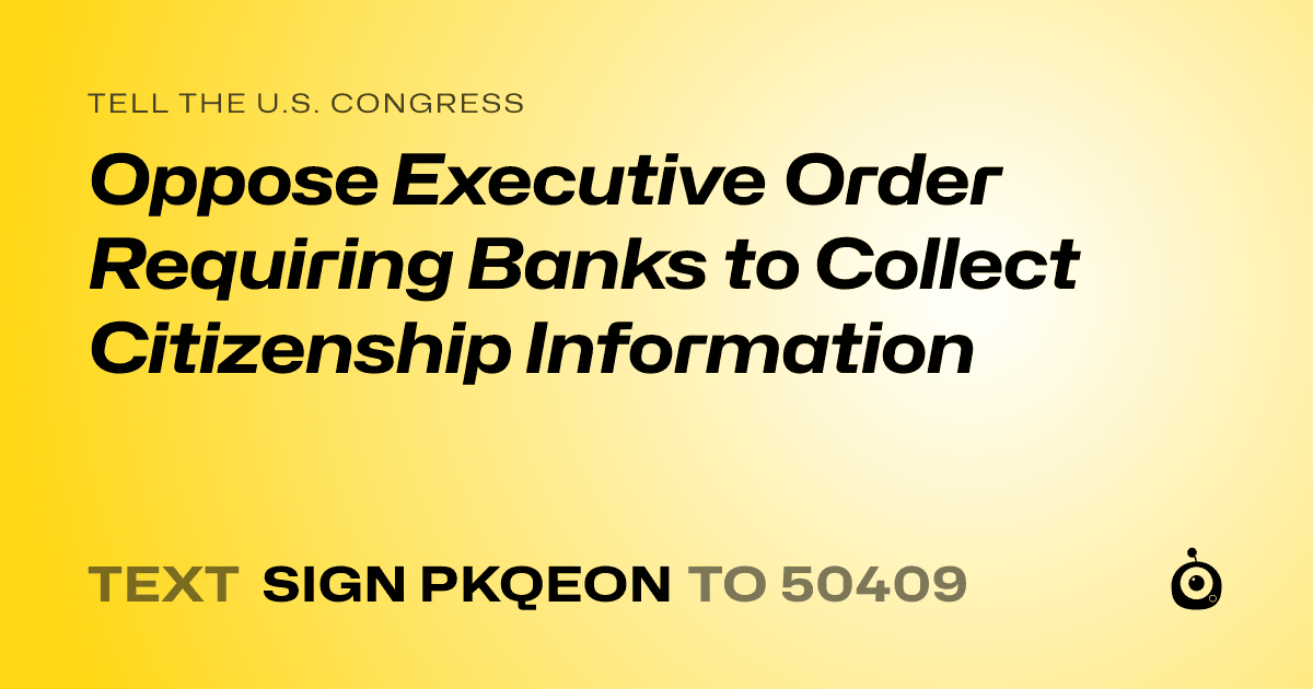 A shareable card that reads "tell the U.S. Congress: Oppose Executive Order Requiring Banks to Collect Citizenship Information" followed by "text sign PKQEON to 50409"