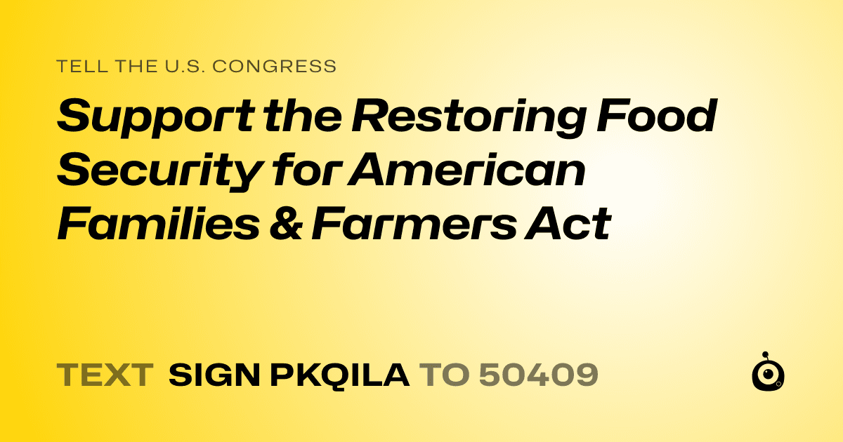 A shareable card that reads "tell the U.S. Congress: Support the Restoring Food Security for American Families & Farmers Act" followed by "text sign PKQILA to 50409"