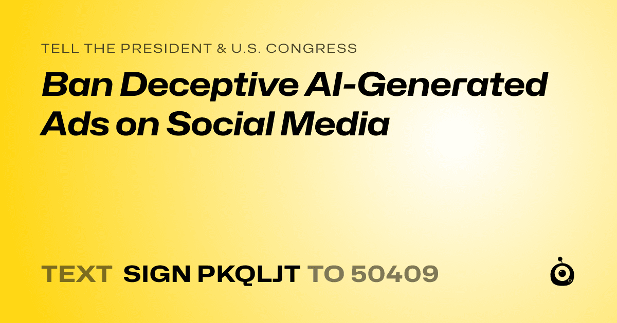 A shareable card that reads "tell the President & U.S. Congress: Ban Deceptive AI-Generated Ads on Social Media" followed by "text sign PKQLJT to 50409"