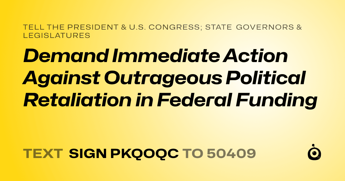 A shareable card that reads "tell the President & U.S. Congress; State Governors & Legislatures: Demand Immediate Action Against Outrageous Political Retaliation in Federal Funding" followed by "text sign PKQOQC to 50409"