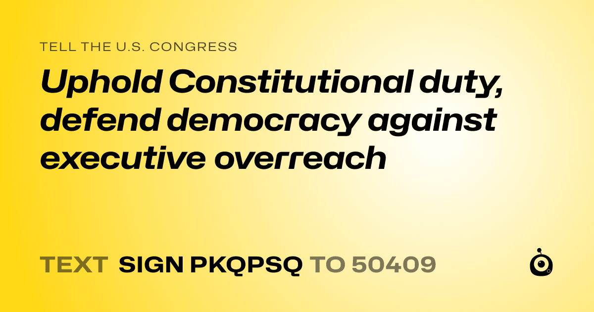 A shareable card that reads "tell the U.S. Congress: Uphold Constitutional duty, defend democracy against executive overreach" followed by "text sign PKQPSQ to 50409"