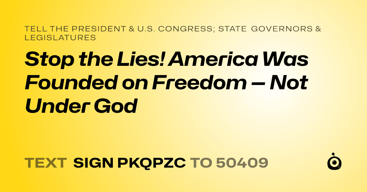 A shareable card that reads "tell the President & U.S. Congress; State Governors & Legislatures: Stop the Lies! America Was Founded on Freedom — Not Under God" followed by "text sign PKQPZC to 50409"