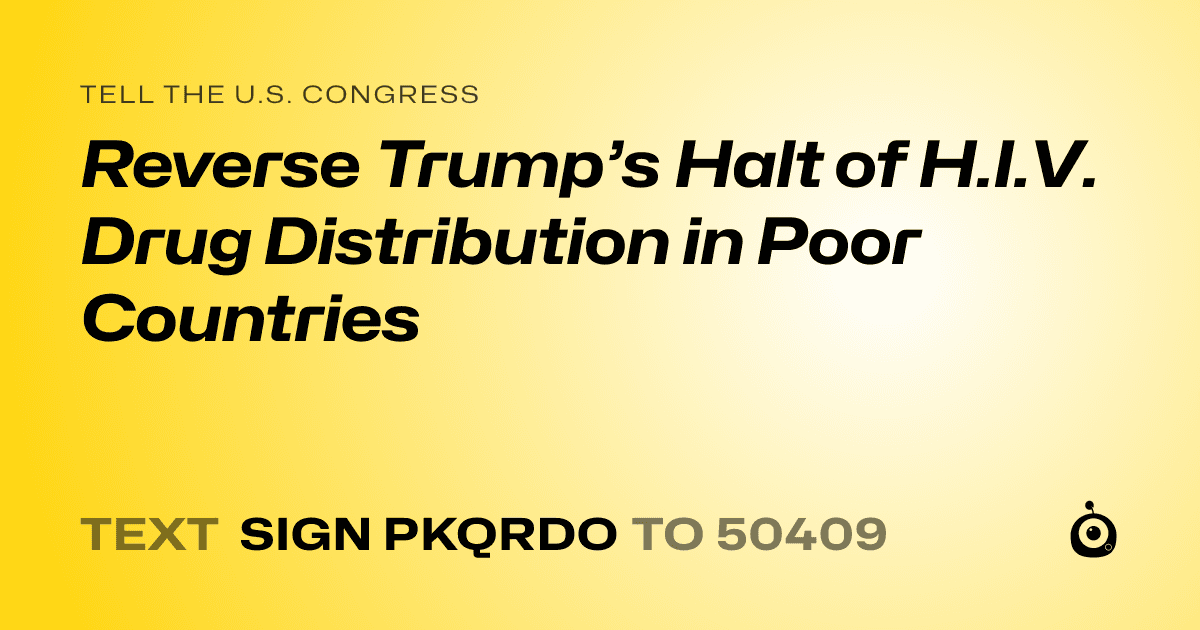 A shareable card that reads "tell the U.S. Congress: Reverse Trump’s Halt of H.I.V. Drug Distribution in Poor Countries" followed by "text sign PKQRDO to 50409"