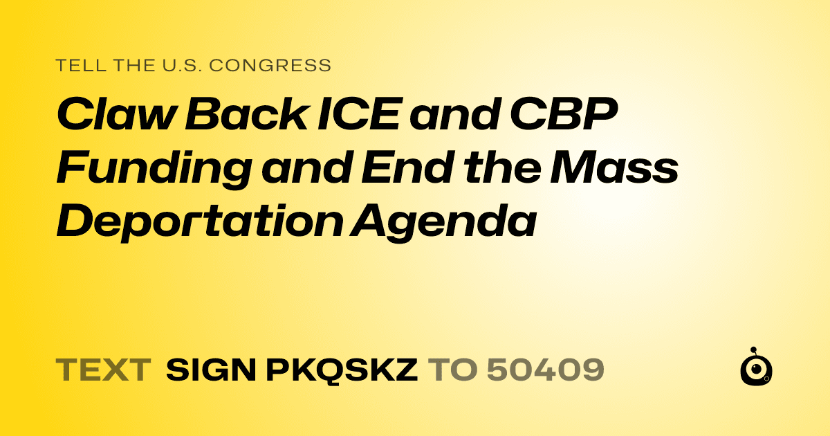 A shareable card that reads "tell the U.S. Congress: Claw Back ICE and CBP Funding and End the Mass Deportation Agenda" followed by "text sign PKQSKZ to 50409"