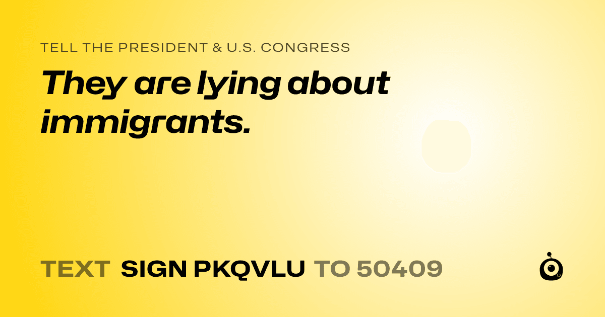 A shareable card that reads "tell the President & U.S. Congress: They are lying about immigrants." followed by "text sign PKQVLU to 50409"