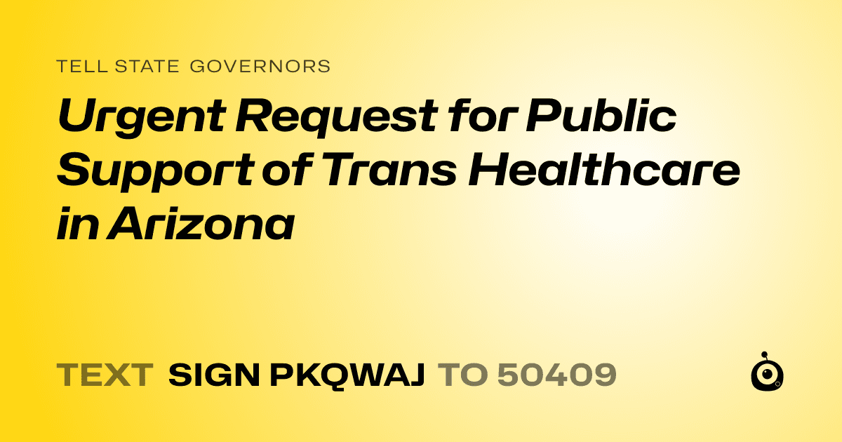 A shareable card that reads "tell State Governors: Urgent Request for Public Support of Trans Healthcare in Arizona" followed by "text sign PKQWAJ to 50409"