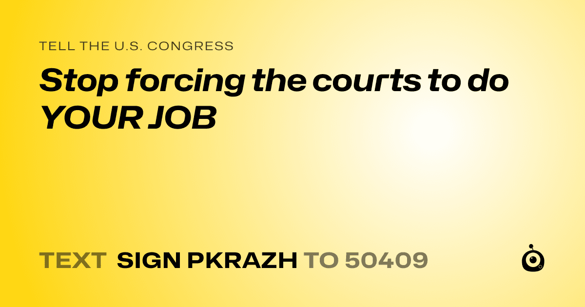 A shareable card that reads "tell the U.S. Congress: Stop forcing the courts to do YOUR JOB" followed by "text sign PKRAZH to 50409"