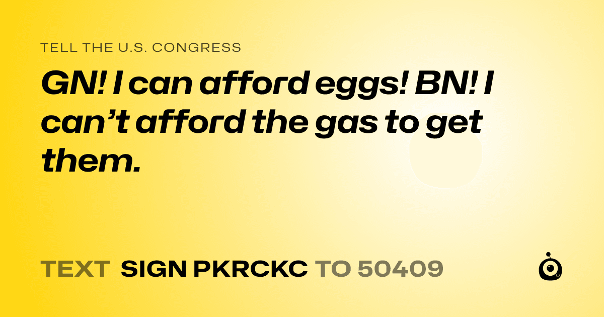 A shareable card that reads "tell the U.S. Congress: GN! I can afford eggs! BN! I can’t afford the gas to get them." followed by "text sign PKRCKC to 50409"