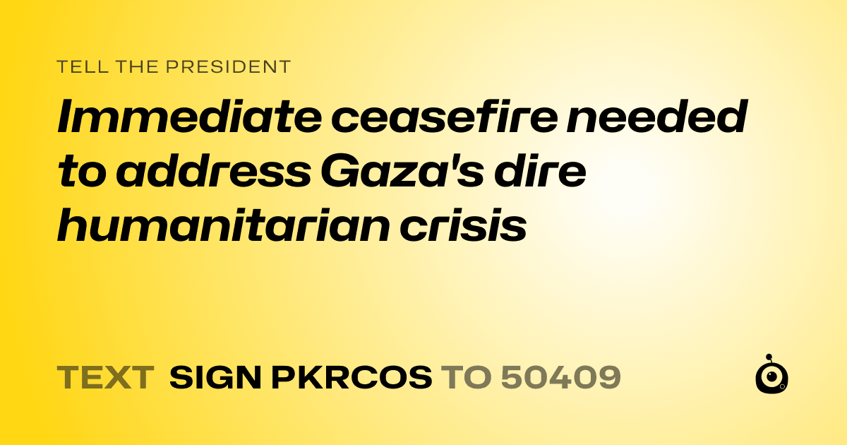 A shareable card that reads "tell the President: Immediate ceasefire needed to address Gaza's dire humanitarian crisis" followed by "text sign PKRCOS to 50409"