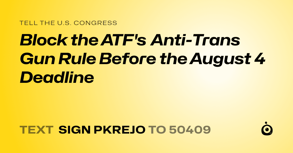 A shareable card that reads "tell the U.S. Congress: Block the ATF's Anti-Trans Gun Rule Before the August 4 Deadline" followed by "text sign PKREJO to 50409"