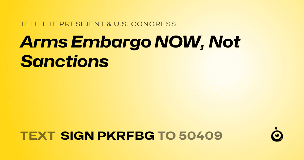 A shareable card that reads "tell the President & U.S. Congress: Arms Embargo NOW, Not Sanctions" followed by "text sign PKRFBG to 50409"