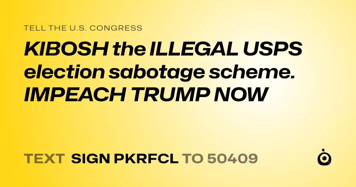 A shareable card that reads "tell the U.S. Congress: KIBOSH the ILLEGAL USPS election sabotage scheme. IMPEACH TRUMP NOW" followed by "text sign PKRFCL to 50409"