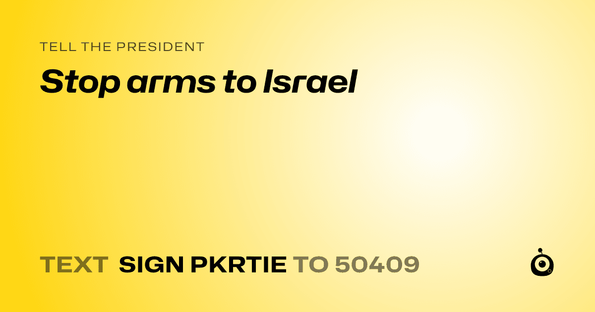 A shareable card that reads "tell the President: Stop arms to Israel" followed by "text sign PKRTIE to 50409"