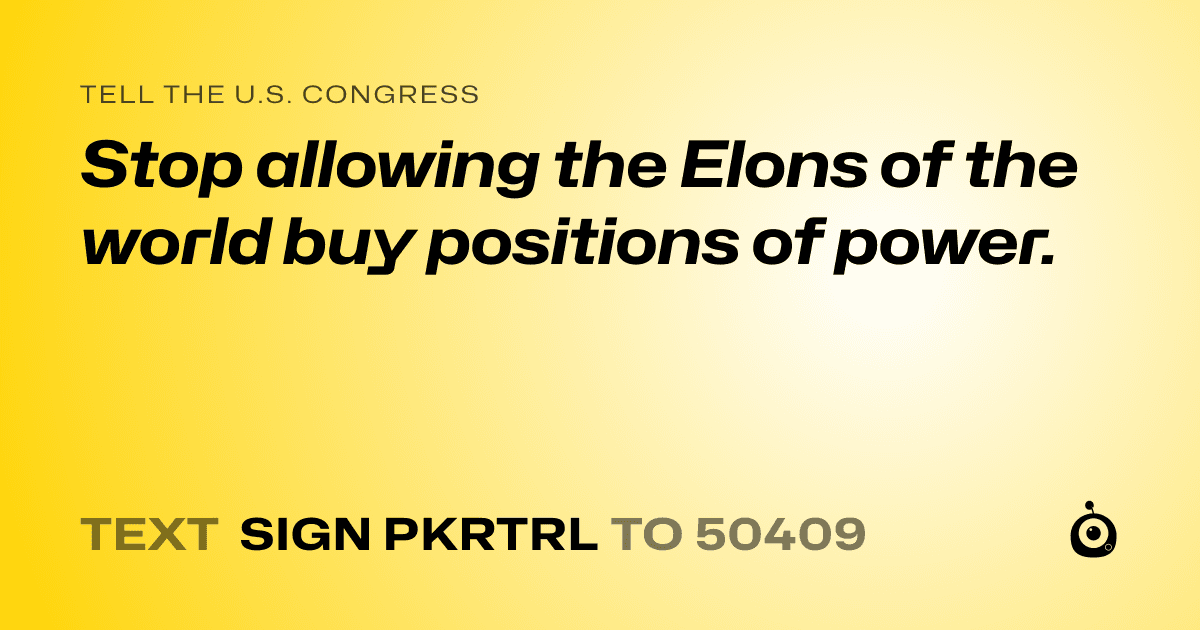 A shareable card that reads "tell the U.S. Congress: Stop allowing the Elons of the world buy positions of power." followed by "text sign PKRTRL to 50409"