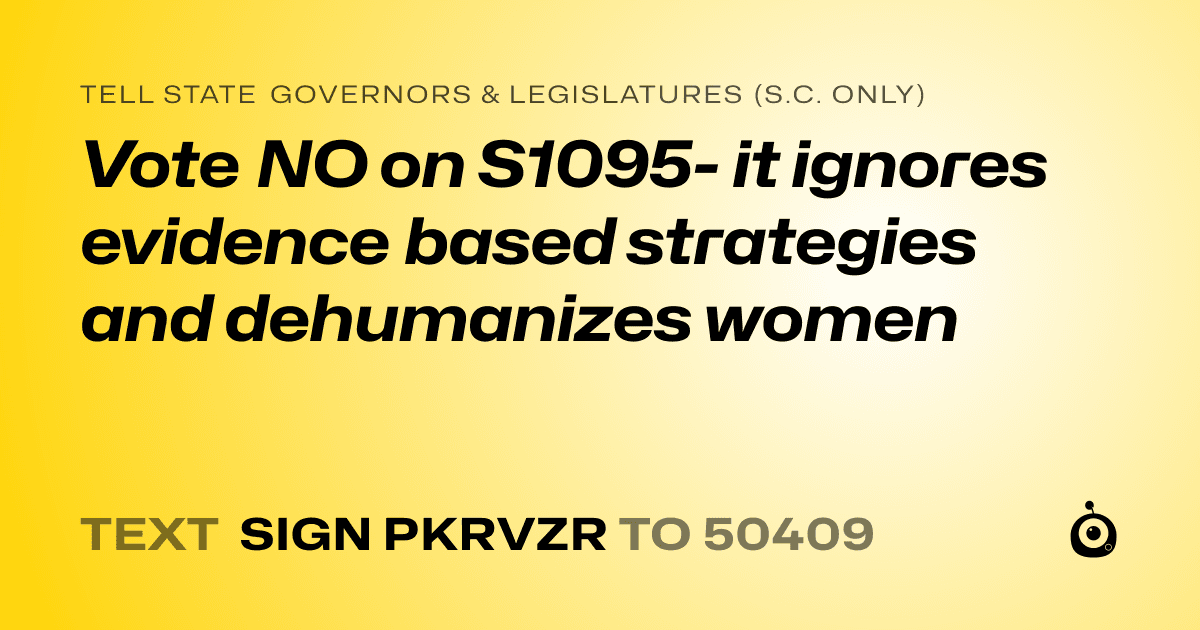 A shareable card that reads "tell State Governors & Legislatures (S.C. only): Vote NO on S1095- it ignores evidence based strategies and dehumanizes women" followed by "text sign PKRVZR to 50409"