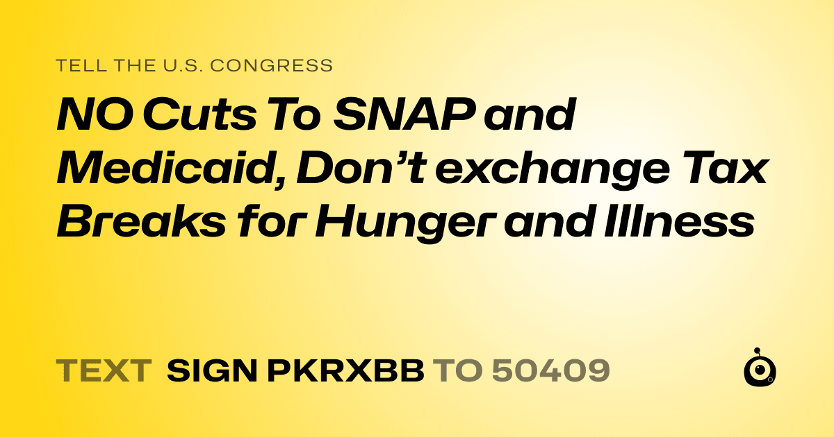 A shareable card that reads "tell the U.S. Congress: NO Cuts To SNAP and Medicaid, Don’t exchange Tax Breaks for Hunger and Illness" followed by "text sign PKRXBB to 50409"