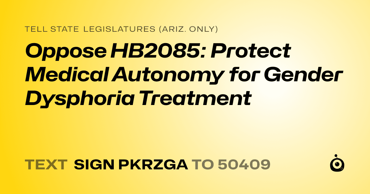 A shareable card that reads "tell State Legislatures (Ariz. only): Oppose HB2085: Protect Medical Autonomy for Gender Dysphoria Treatment" followed by "text sign PKRZGA to 50409"