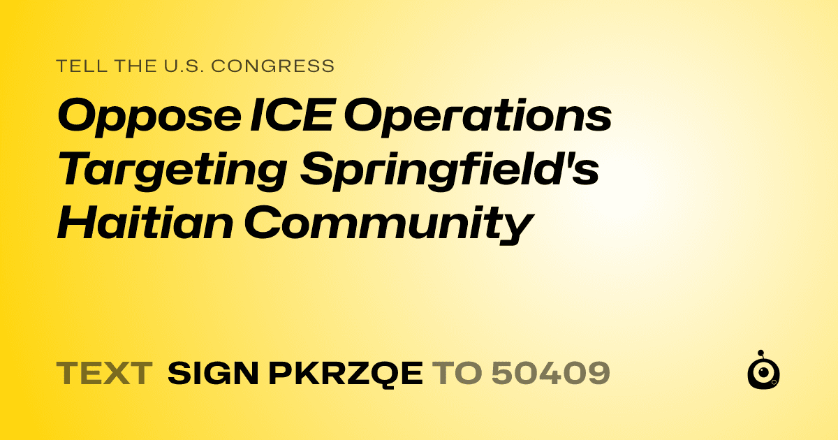 A shareable card that reads "tell the U.S. Congress: Oppose ICE Operations Targeting Springfield's Haitian Community" followed by "text sign PKRZQE to 50409"