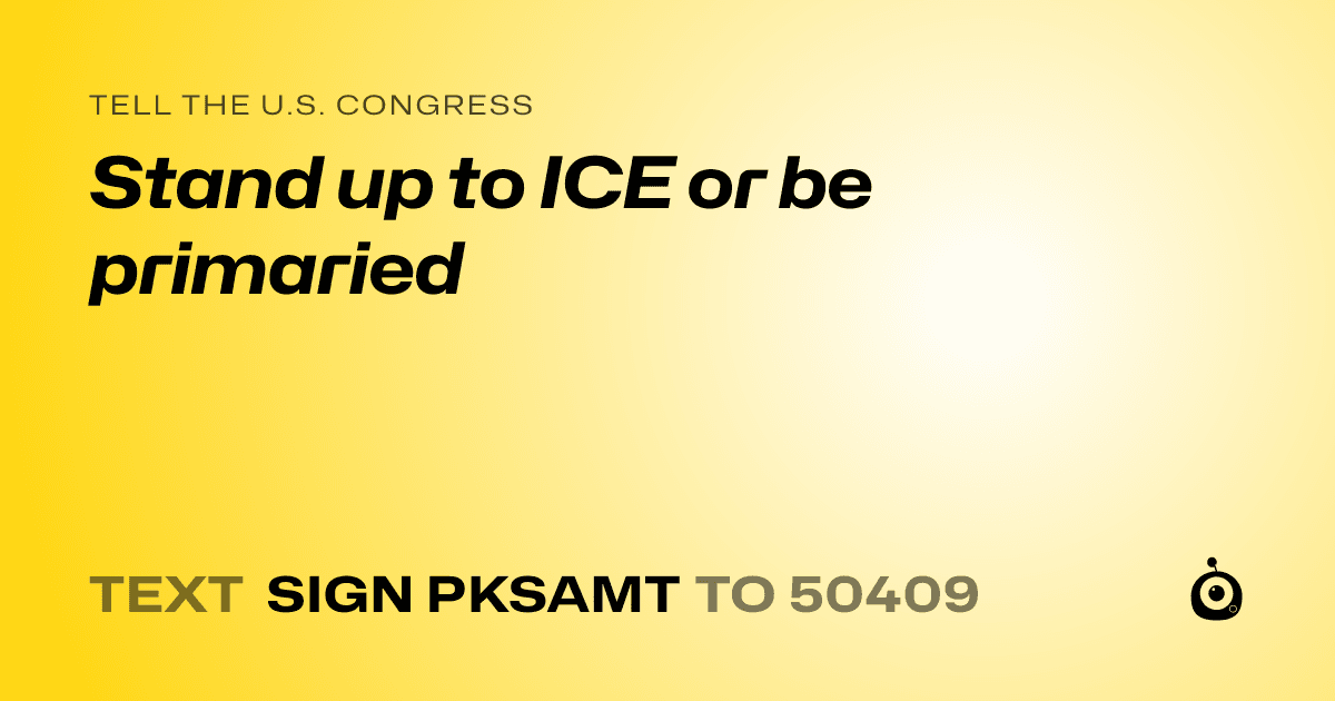 A shareable card that reads "tell the U.S. Congress: Stand up to ICE or be primaried" followed by "text sign PKSAMT to 50409"