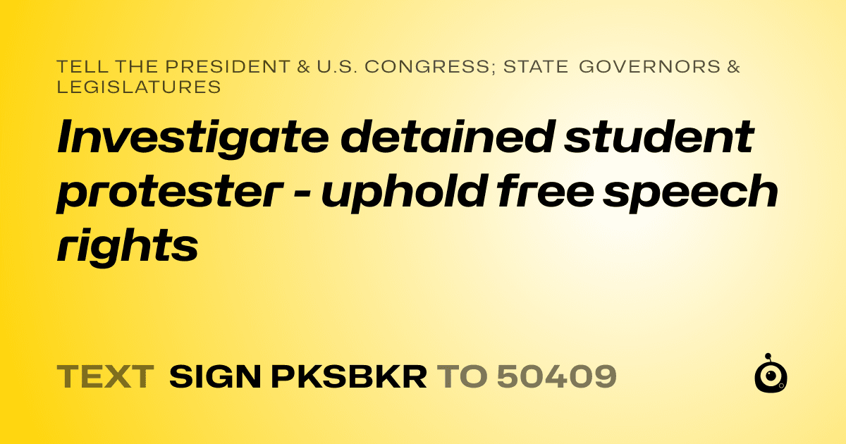 A shareable card that reads "tell the President & U.S. Congress; State Governors & Legislatures: Investigate detained student protester - uphold free speech rights" followed by "text sign PKSBKR to 50409"
