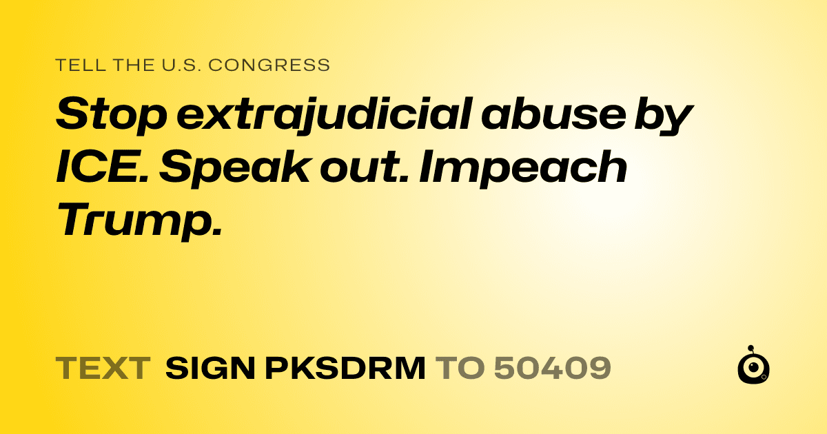 A shareable card that reads "tell the U.S. Congress: Stop extrajudicial abuse by ICE. Speak out. Impeach Trump." followed by "text sign PKSDRM to 50409"