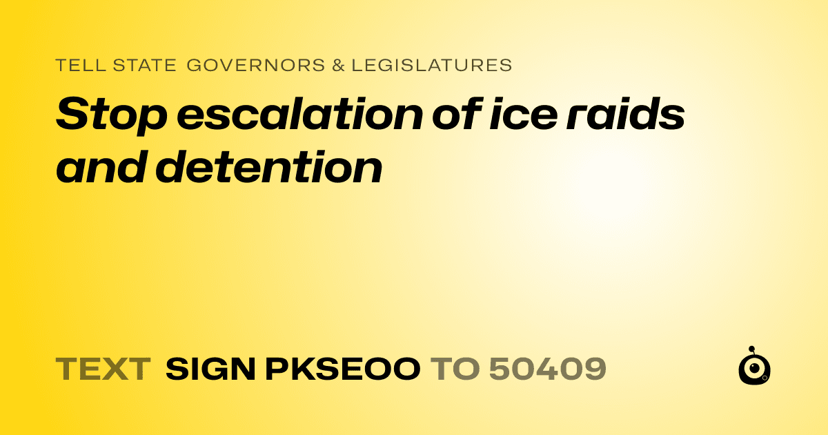 A shareable card that reads "tell State Governors & Legislatures: Stop escalation of ice raids and detention" followed by "text sign PKSEOO to 50409"