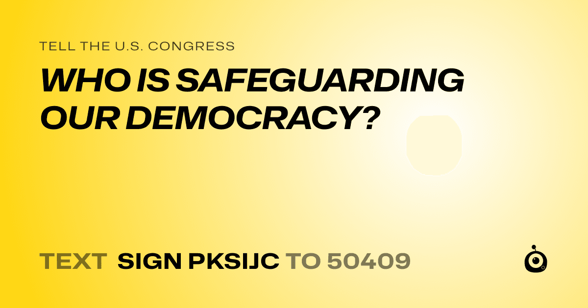 A shareable card that reads "tell the U.S. Congress: WHO IS SAFEGUARDING OUR DEMOCRACY?" followed by "text sign PKSIJC to 50409"