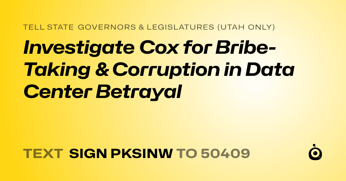 A shareable card that reads "tell State Governors & Legislatures (Utah only): Investigate Cox for Bribe-Taking & Corruption in Data Center Betrayal" followed by "text sign PKSINW to 50409"