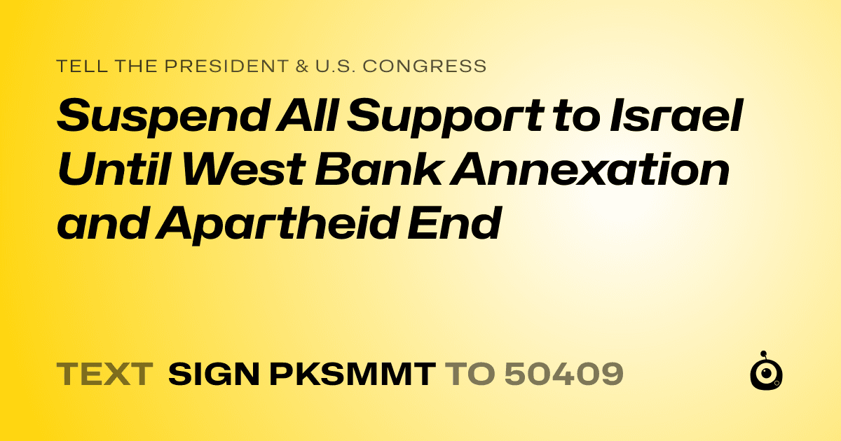 A shareable card that reads "tell the President & U.S. Congress: Suspend All Support to Israel Until West Bank Annexation and Apartheid End" followed by "text sign PKSMMT to 50409"