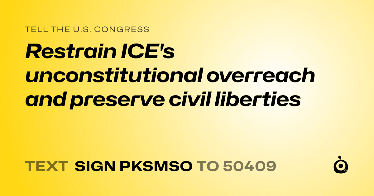 A shareable card that reads "tell the U.S. Congress: Restrain ICE's unconstitutional overreach and preserve civil liberties" followed by "text sign PKSMSO to 50409"