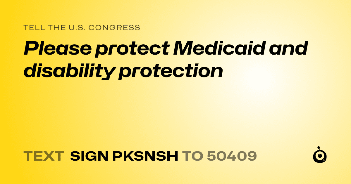 A shareable card that reads "tell the U.S. Congress: Please protect Medicaid and disability protection" followed by "text sign PKSNSH to 50409"
