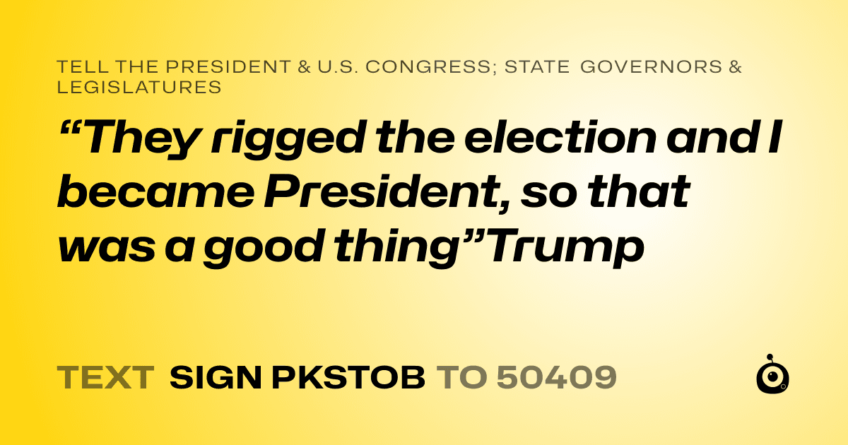 A shareable card that reads "tell the President & U.S. Congress; State Governors & Legislatures: “They rigged the election and I became President, so that was a good thing”Trump" followed by "text sign PKSTOB to 50409"