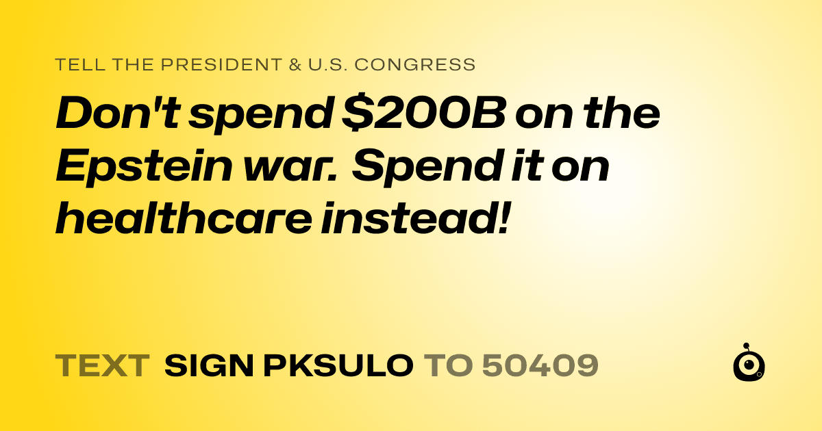 A shareable card that reads "tell the President & U.S. Congress: Don't spend $200B on the Epstein war. Spend it on healthcare instead!" followed by "text sign PKSULO to 50409"
