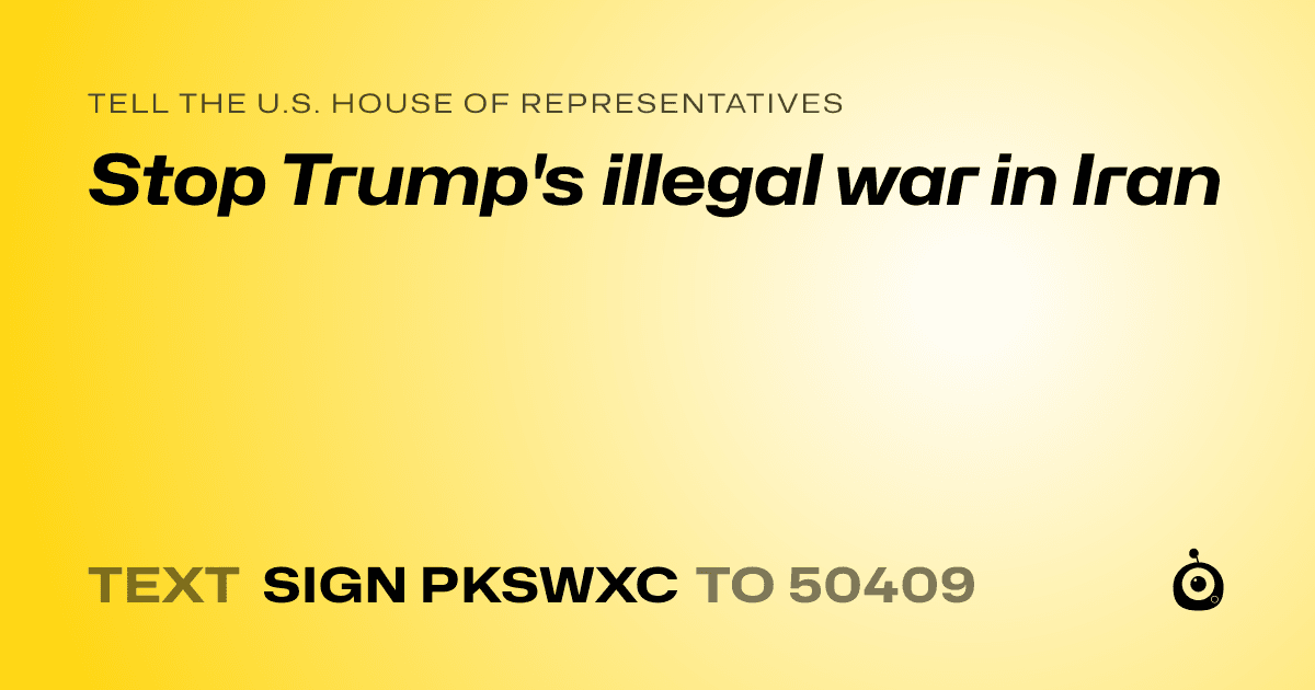 A shareable card that reads "tell the U.S. House of Representatives: Stop Trump's illegal war in Iran" followed by "text sign PKSWXC to 50409"
