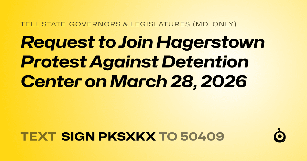 A shareable card that reads "tell State Governors & Legislatures (Md. only): Request to Join Hagerstown Protest Against Detention Center on March 28, 2026" followed by "text sign PKSXKX to 50409"