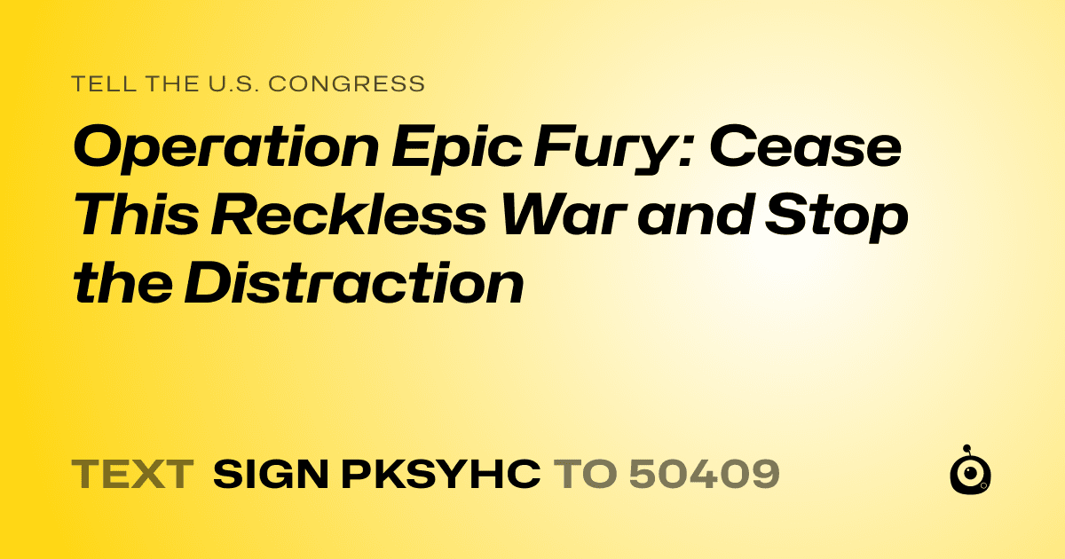 A shareable card that reads "tell the U.S. Congress: Operation Epic Fury: Cease This Reckless War and Stop the Distraction" followed by "text sign PKSYHC to 50409"