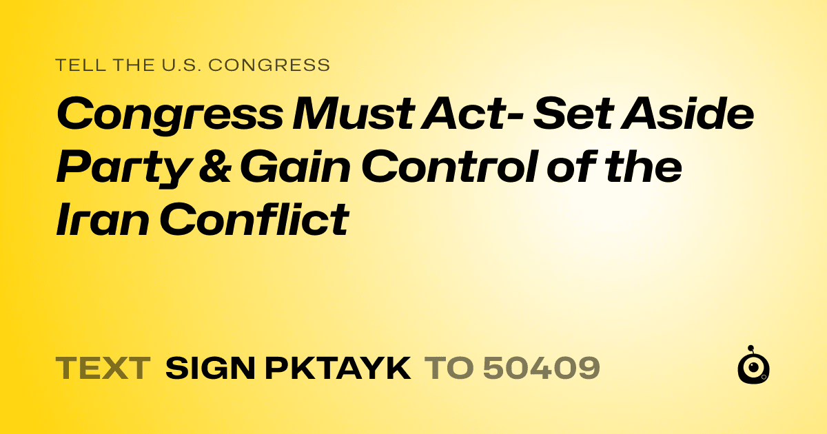 A shareable card that reads "tell the U.S. Congress: Congress Must Act- Set Aside Party & Gain Control of the Iran Conflict" followed by "text sign PKTAYK to 50409"