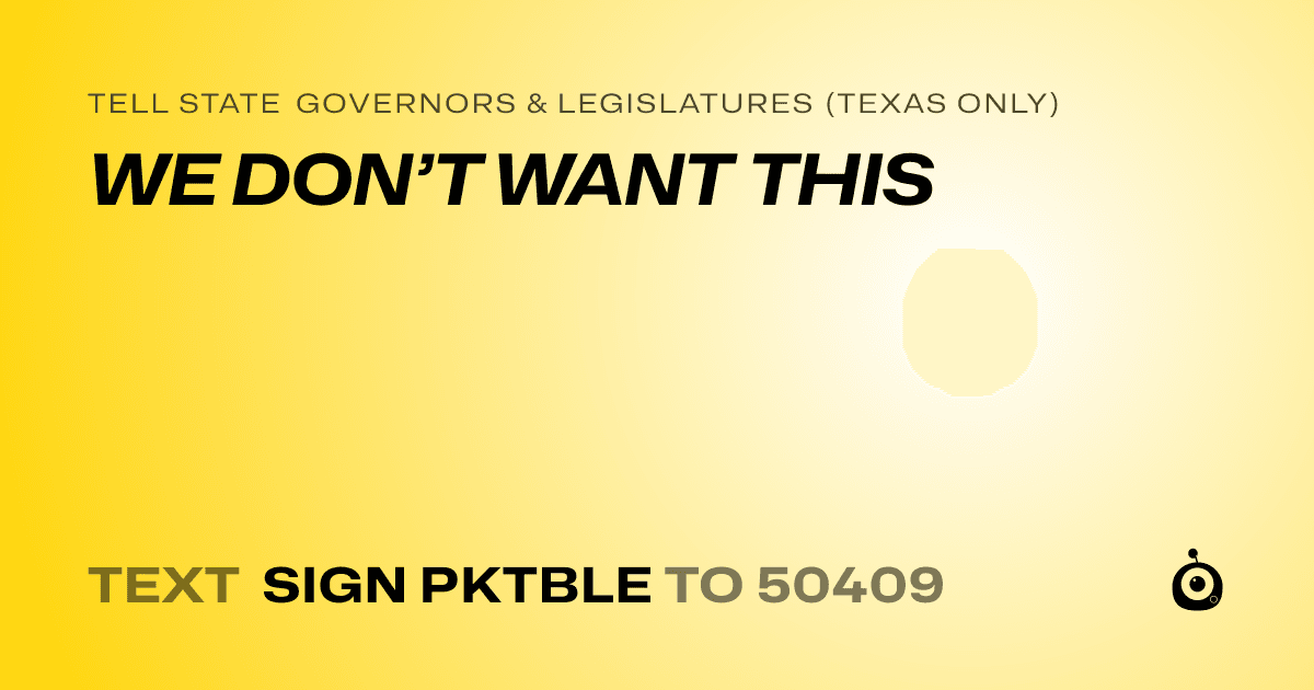 A shareable card that reads "tell State Governors & Legislatures (Texas only): WE DON’T WANT THIS" followed by "text sign PKTBLE to 50409"